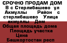 СРОЧНО ПРОДАМ ДОМ В с,Стерлибашево ,ул.Акмуллы 30 › Район ­ с.стерлибашево › Улица ­ акмуллы › Дом ­ 30 › Общая площадь дома ­ 85 › Площадь участка ­ 25 › Цена ­ 2 300 000 - Башкортостан респ., Стерлибашевский р-н, Стерлибашево с. Недвижимость » Дома, коттеджи, дачи продажа   